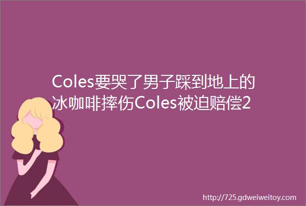 Coles要哭了男子踩到地上的冰咖啡摔伤Coles被迫赔偿295万