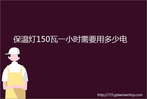 保温灯150瓦一小时需要用多少电