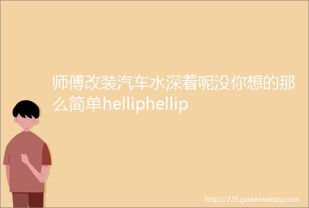 师傅改装汽车水深着呢没你想的那么简单helliphellip